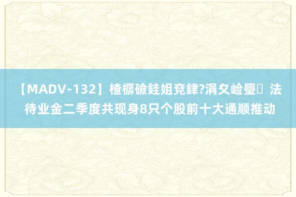 【MADV-132】楂樼礆銈姐兗銉?涓夊崄璺法 待业金二季度共现身8只个股前十大通顺推动