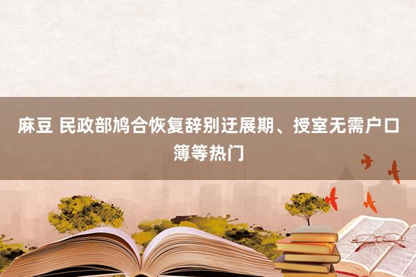 麻豆 民政部鸠合恢复辞别迂展期、授室无需户口簿等热门