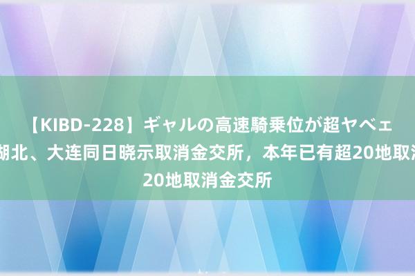 【KIBD-228】ギャルの高速騎乗位が超ヤベェ 贵州、湖北、大连同日晓示取消金交所，本年已有超20地取消金交所