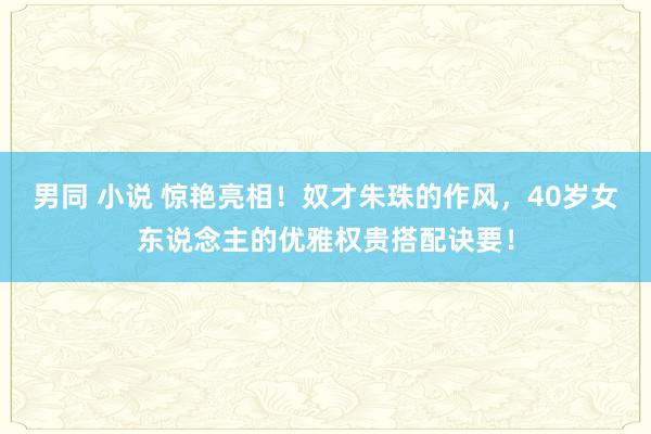 男同 小说 惊艳亮相！奴才朱珠的作风，40岁女东说念主的优雅权贵搭配诀要！