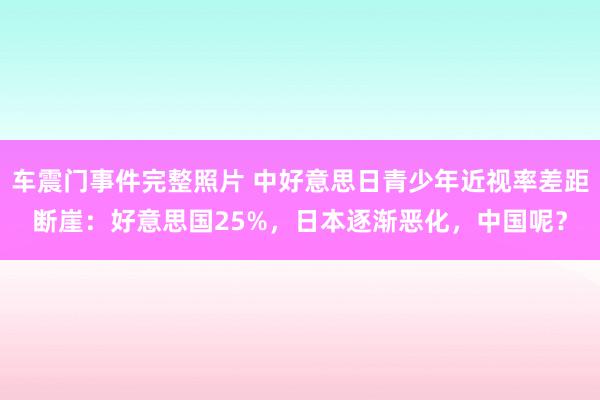 车震门事件完整照片 中好意思日青少年近视率差距断崖：好意思国25%，日本逐渐恶化，中国呢？