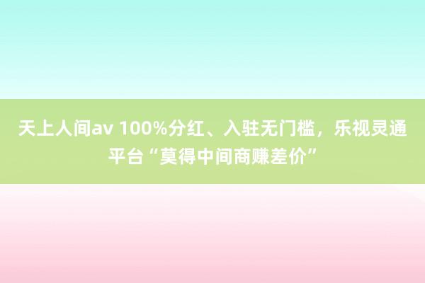 天上人间av 100%分红、入驻无门槛，乐视灵通平台“莫得中间商赚差价”