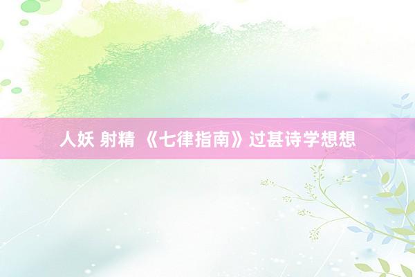 人妖 射精 《七律指南》过甚诗学想想