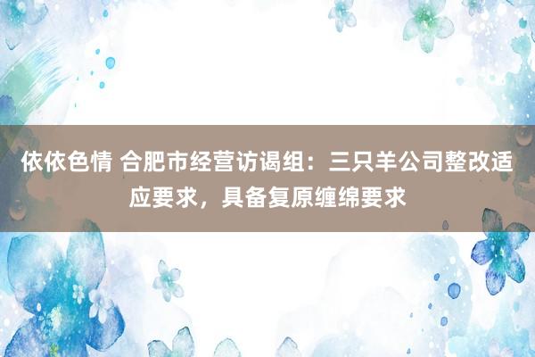 依依色情 合肥市经营访谒组：三只羊公司整改适应要求，具备复原缠绵要求