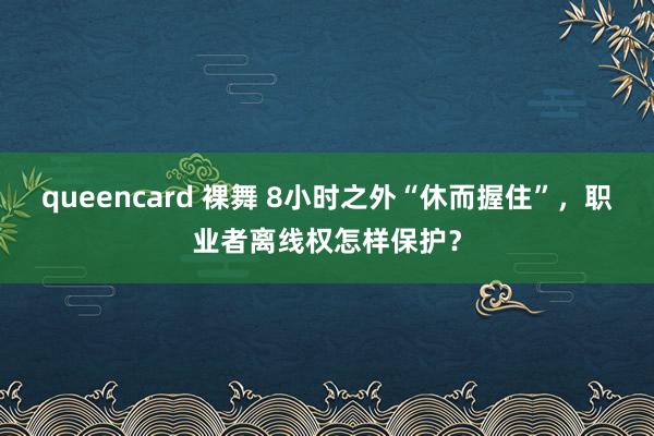 queencard 裸舞 8小时之外“休而握住”，职业者离线权怎样保护？