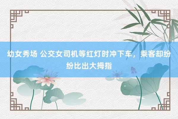 幼女秀场 公交女司机等红灯时冲下车，乘客却纷纷比出大拇指