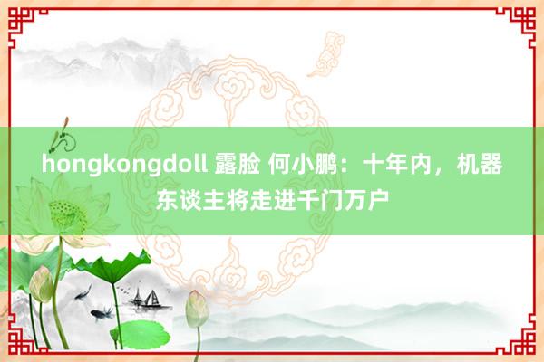 hongkongdoll 露脸 何小鹏：十年内，机器东谈主将走进千门万户