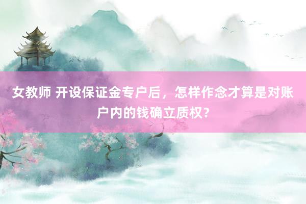 女教师 开设保证金专户后，怎样作念才算是对账户内的钱确立质权？