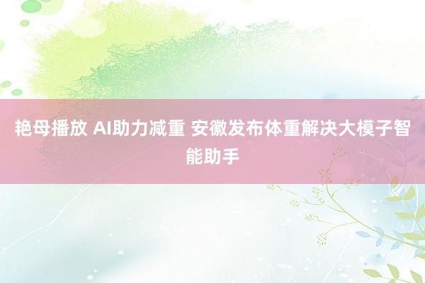 艳母播放 AI助力减重 安徽发布体重解决大模子智能助手