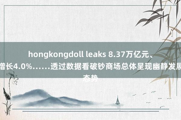 hongkongdoll leaks 8.37万亿元、同比增长4.0%……透过数据看破钞商场总体呈现幽静发展态势
