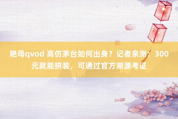 艳母qvod 高仿茅台如何出身？记者亲测：300元就能拼装，可通过官方溯源考证