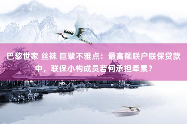 巴黎世家 丝袜 巨擘不雅点：最高额联户联保贷款中，联保小构成员若何承担牵累？