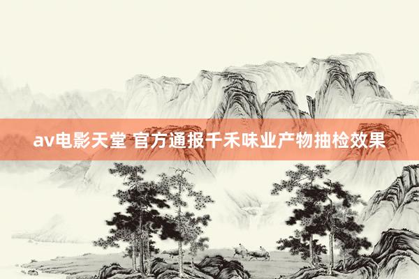 av电影天堂 官方通报千禾味业产物抽检效果