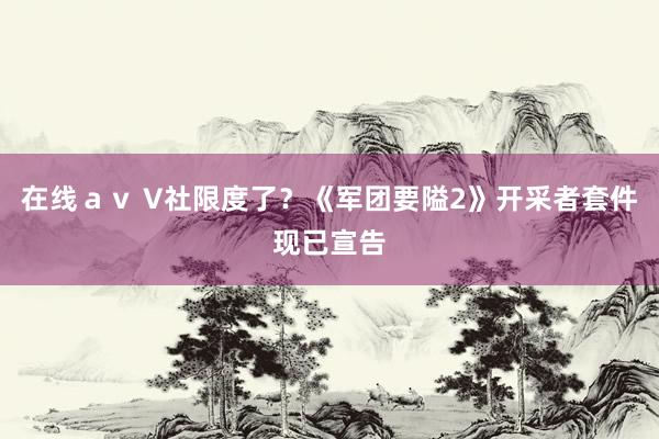 在线ａｖ V社限度了？《军团要隘2》开采者套件现已宣告