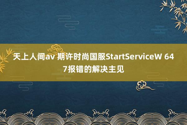 天上人间av 期许时尚国服StartServiceW 647报错的解决主见