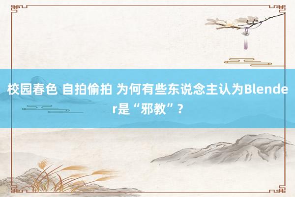 校园春色 自拍偷拍 为何有些东说念主认为Blender是“邪教”？