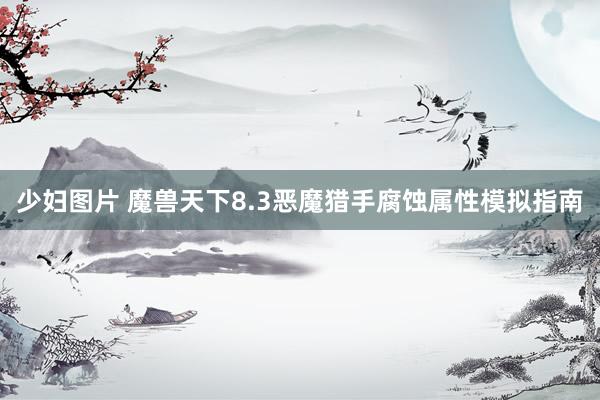 少妇图片 魔兽天下8.3恶魔猎手腐蚀属性模拟指南