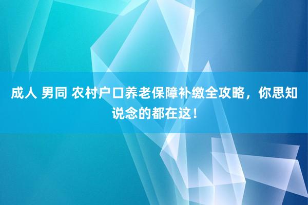 成人 男同 农村户口养老保障补缴全攻略，你思知说念的都在这！