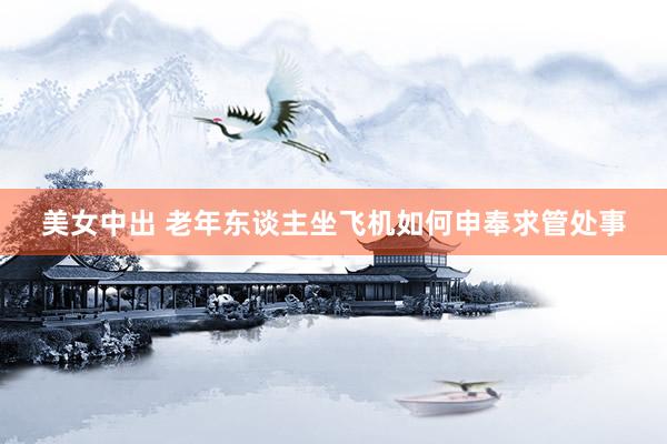美女中出 老年东谈主坐飞机如何申奉求管处事