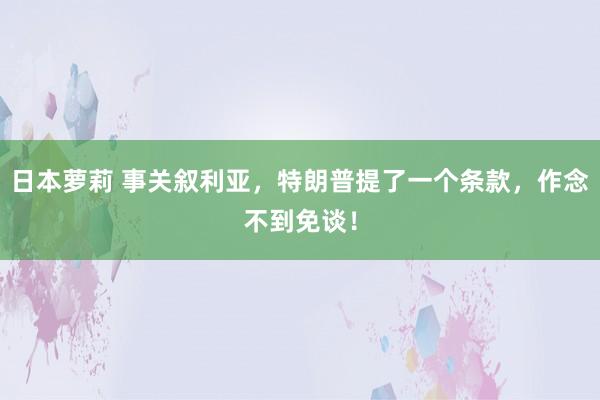 日本萝莉 事关叙利亚，特朗普提了一个条款，作念不到免谈！