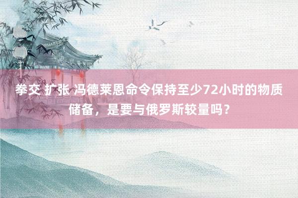 拳交 扩张 冯德莱恩命令保持至少72小时的物质储备，是要与俄罗斯较量吗？