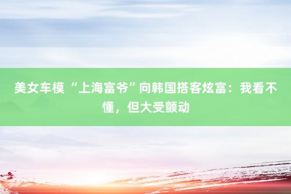 美女车模 “上海富爷”向韩国搭客炫富：我看不懂，但大受颤动