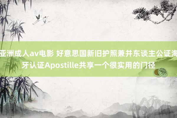 亚洲成人av电影 好意思国新旧护照兼并东谈主公证海牙认证Apostille共享一个很实用的门径