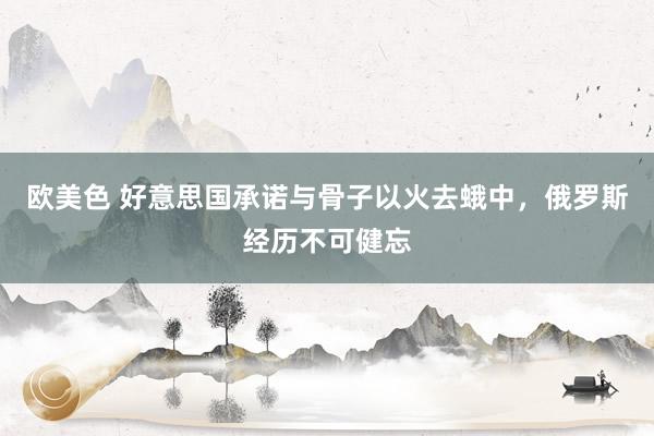欧美色 好意思国承诺与骨子以火去蛾中，俄罗斯经历不可健忘