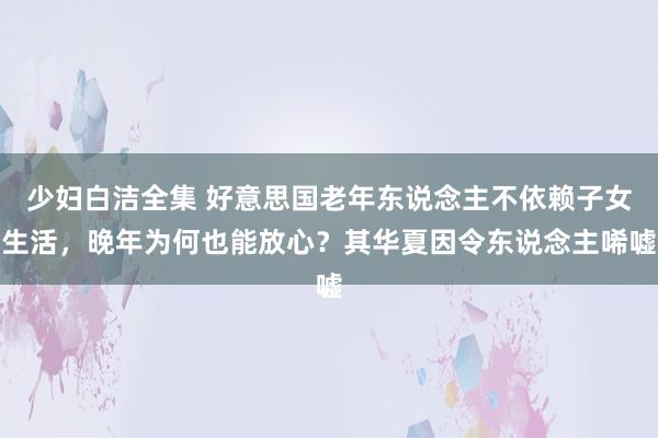少妇白洁全集 好意思国老年东说念主不依赖子女生活，晚年为何也能放心？其华夏因令东说念主唏嘘