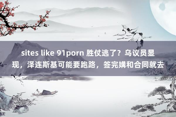 sites like 91porn 胜仗逃了？乌议员显现，泽连斯基可能要跑路，签完媾和合同就去