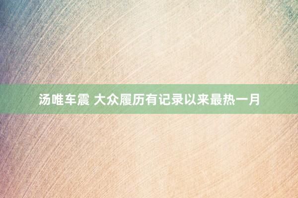 汤唯车震 大众履历有记录以来最热一月