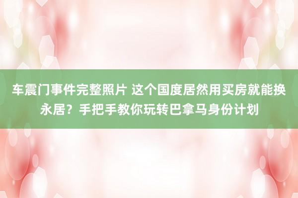 车震门事件完整照片 这个国度居然用买房就能换永居？手把手教你玩转巴拿马身份计划