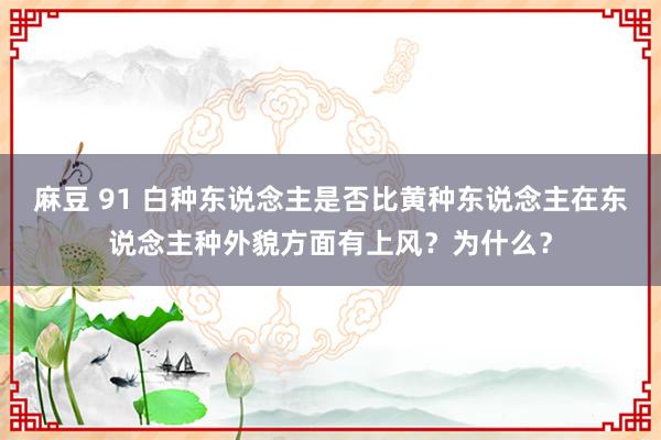 麻豆 91 白种东说念主是否比黄种东说念主在东说念主种外貌方面有上风？为什么？