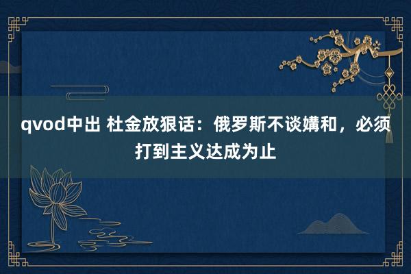 qvod中出 杜金放狠话：俄罗斯不谈媾和，必须打到主义达成为止