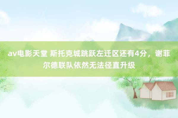 av电影天堂 斯托克城跳跃左迁区还有4分，谢菲尔德联队依然无法径直升级