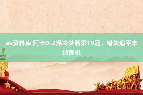 av资料库 阿卡0-2爆冷梦断第19冠，错失追平辛纳良机