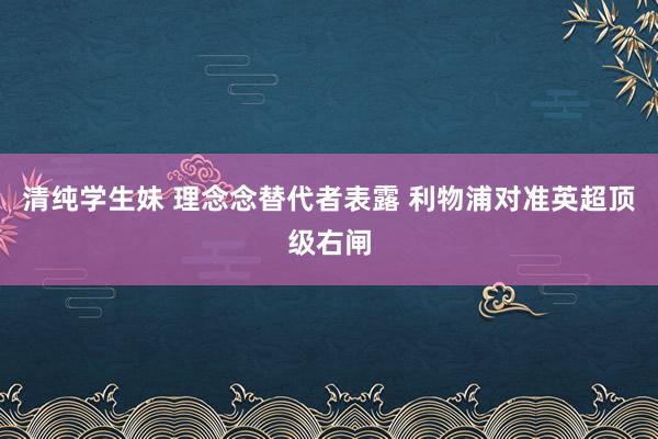 清纯学生妹 理念念替代者表露 利物浦对准英超顶级右闸