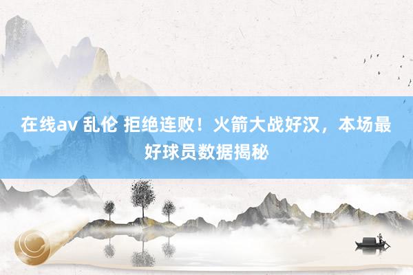 在线av 乱伦 拒绝连败！火箭大战好汉，本场最好球员数据揭秘