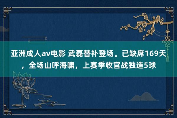亚洲成人av电影 武磊替补登场。已缺席169天，全场山呼海啸，上赛季收官战独造5球