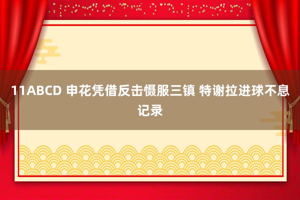 11ABCD 申花凭借反击慑服三镇 特谢拉进球不息记录