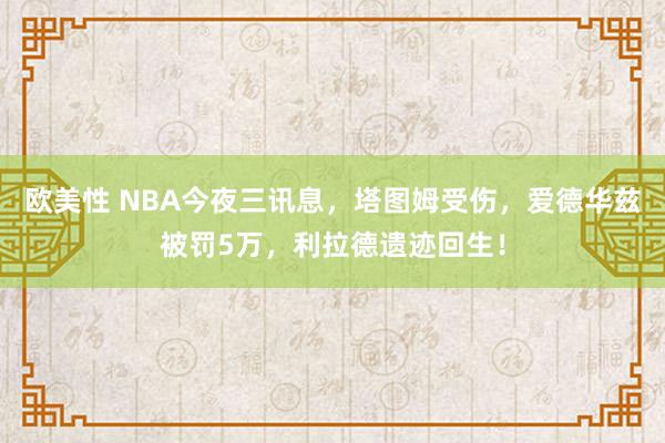欧美性 NBA今夜三讯息，塔图姆受伤，爱德华兹被罚5万，利拉德遗迹回生！