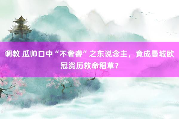 调教 瓜帅口中“不奢睿”之东说念主，竟成曼城欧冠资历救命稻草？