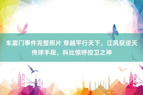 车震门事件完整照片 穿越平行天下，江风获逆天传球手段，科比惊呼控卫之神