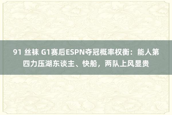 91 丝袜 G1赛后ESPN夺冠概率权衡：能人第四力压湖东谈主、快船，两队上风显贵