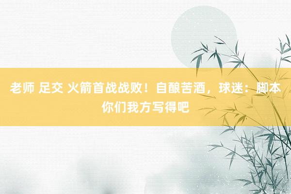 老师 足交 火箭首战战败！自酿苦酒，球迷：脚本你们我方写得吧