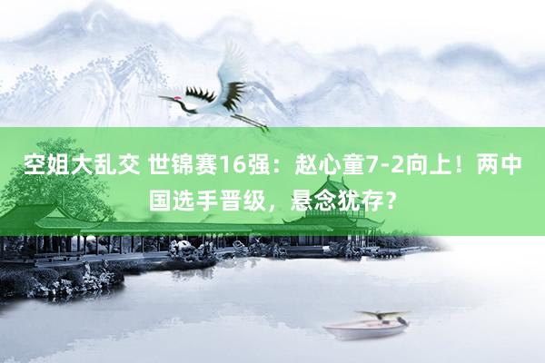 空姐大乱交 世锦赛16强：赵心童7-2向上！两中国选手晋级，悬念犹存？