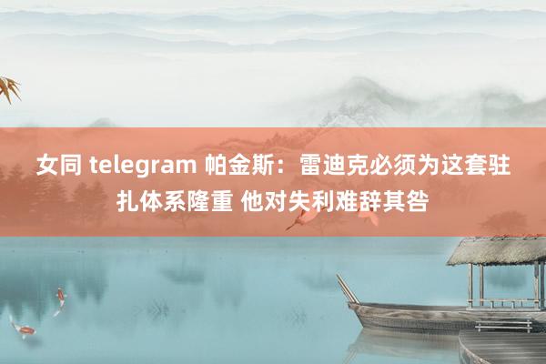 女同 telegram 帕金斯：雷迪克必须为这套驻扎体系隆重 他对失利难辞其咎