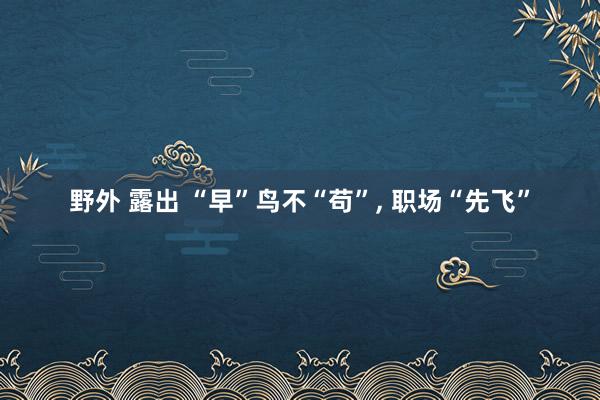 野外 露出 “早”鸟不“苟”, 职场“先飞”