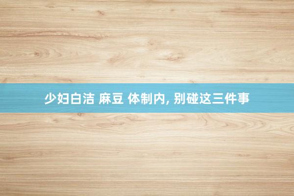 少妇白洁 麻豆 体制内, 别碰这三件事