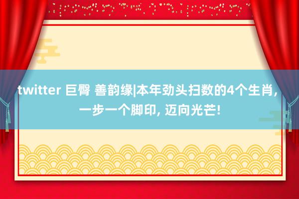 twitter 巨臀 善韵缘|本年劲头扫数的4个生肖, 一步一个脚印, 迈向光芒!